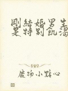 刚结婚男生是不是特别饥渴