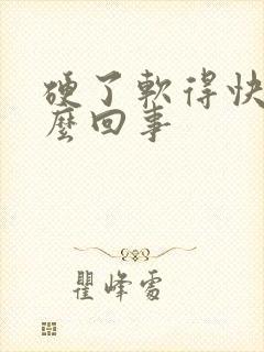 硬了软得快是怎么回事