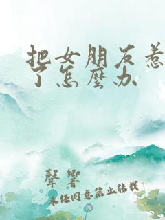 把女朋友惹生气了怎么办