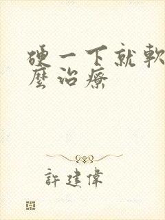 硬一下就软了怎么治疗