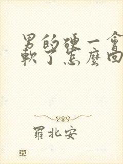 男的硬一会儿就软了怎么回事