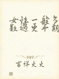 女性一般多大岁数过更年期了