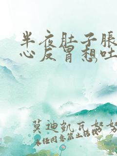 半夜肚子胀气恶心反胃想吐是怎么回事