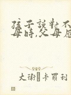 孩子说对不起父母时,父母应该咋回答