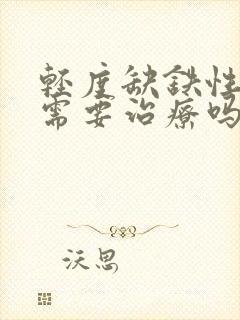 轻度缺铁性贫血需要治疗吗