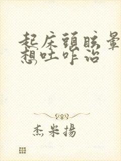 起床头眩晕恶心想吐咋治