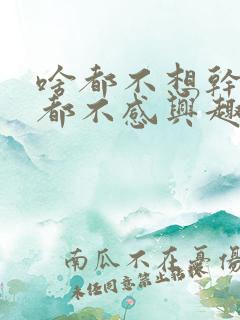 啥都不想干对啥都不感兴趣这是咋了