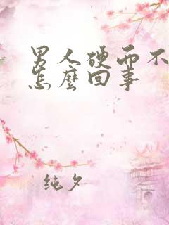 男人硬而不坚是怎么回事