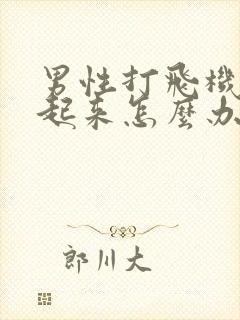 男性打飞机硬不起来怎么办