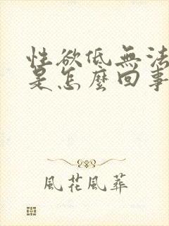 性欲低无法勃起是怎么回事