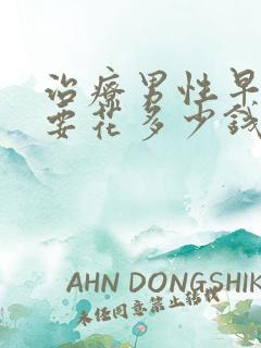 治疗男性早些泄要花多少钱