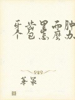 牙齿里面肿了一个包怎么办