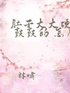 肚子大大硬硬的 鼓鼓的 怎么回事