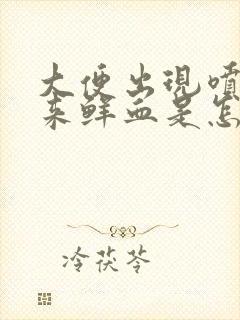 大便出现喷射出来鲜血是怎么回事