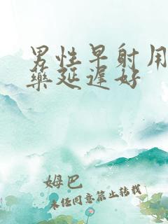 男性早射用什么药延迟好