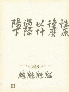 阳过以后性功能下降什么原因