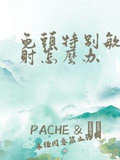 龟头特别敏感早射怎么办