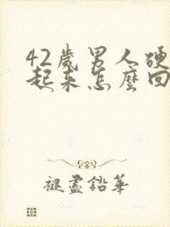 42岁男人硬不起来怎么回事