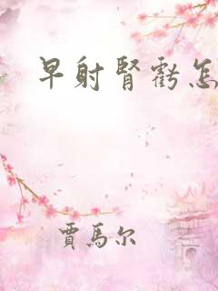 早射肾亏怎么办