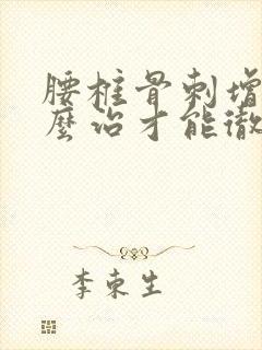 腰椎骨刺增生怎么治才能彻底治好