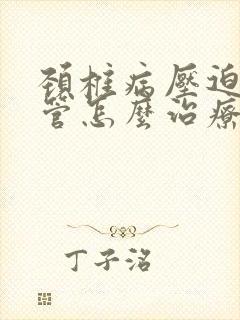 颈椎病压迫脑血管怎么治疗