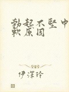 勃起不坚中途疲软原因