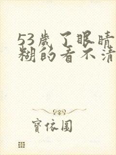 53岁了眼睛模糊的看不清楚