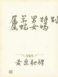 属羊男特别讨厌属蛇女吗