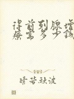 得前列腺增生治疗需多少钱