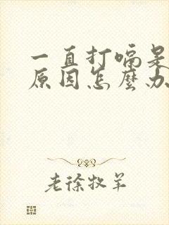 一直打嗝是什么原因怎么办