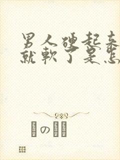 男人硬起来一会就软了是怎么回事