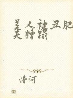 美人被丑肥老鳏夫糟蹋