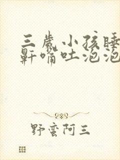 三岁小孩睡觉打鼾嘴吐泡泡怎么回事