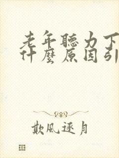 老年听力下降是什么原因引起的