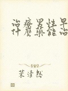 治疗男性早射用什么药能治好