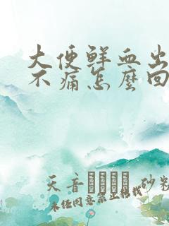 大便鲜血出血但不痛怎么回事