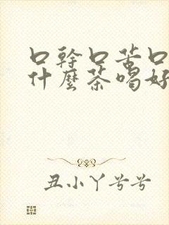 口干口苦口臭泡什么茶喝好