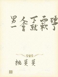 男人下面硬起来一会就软了怎么回事