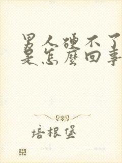 男人硬不了起来是怎么回事