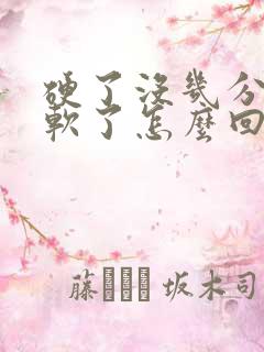 硬了没几分钟就软了怎么回事