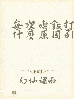 每次吃饭打嗝是什么原因引起的