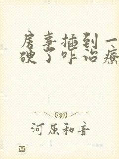 房事插到一半不硬了咋治疗