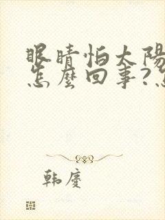 眼睛怕太阳光是怎么回事?怎么治疗?