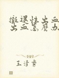 撤退性出血大量出血怎么办