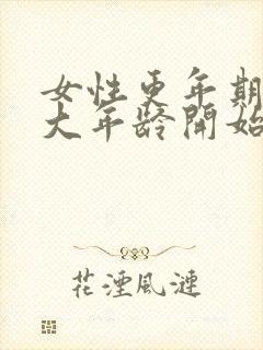 女性更年期是多大年龄开始