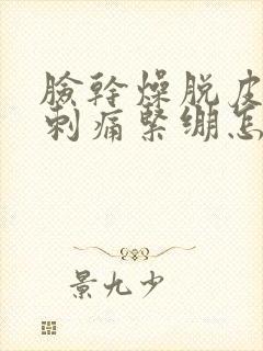 脸干燥脱皮发红刺痛紧绷怎么办