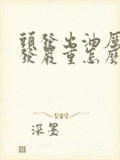 头发出油厉害掉发严重怎么办