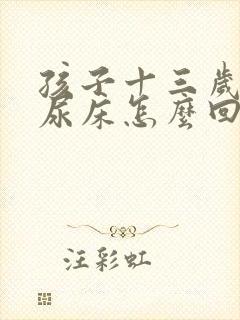 孩子十三岁了还尿床怎么回事