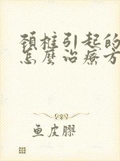 颈椎引起的手麻怎么治疗方法