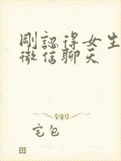 刚认得女生怎样微信聊天